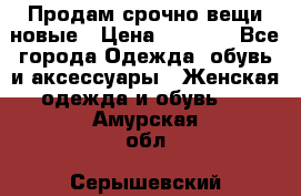 Продам срочно вещи новые › Цена ­ 1 000 - Все города Одежда, обувь и аксессуары » Женская одежда и обувь   . Амурская обл.,Серышевский р-н